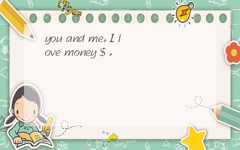 you and me,I love money $ ,