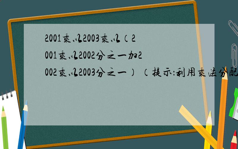 2001乘以2003乘以（2001乘以2002分之一加2002乘以2003分之一） （提示：利用乘法分配律）