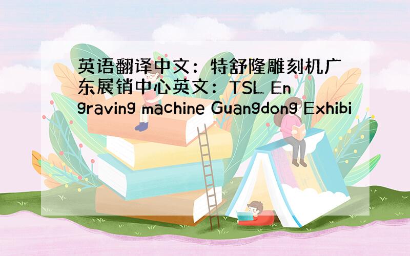 英语翻译中文：特舒隆雕刻机广东展销中心英文：TSL Engraving machine Guangdong Exhibi