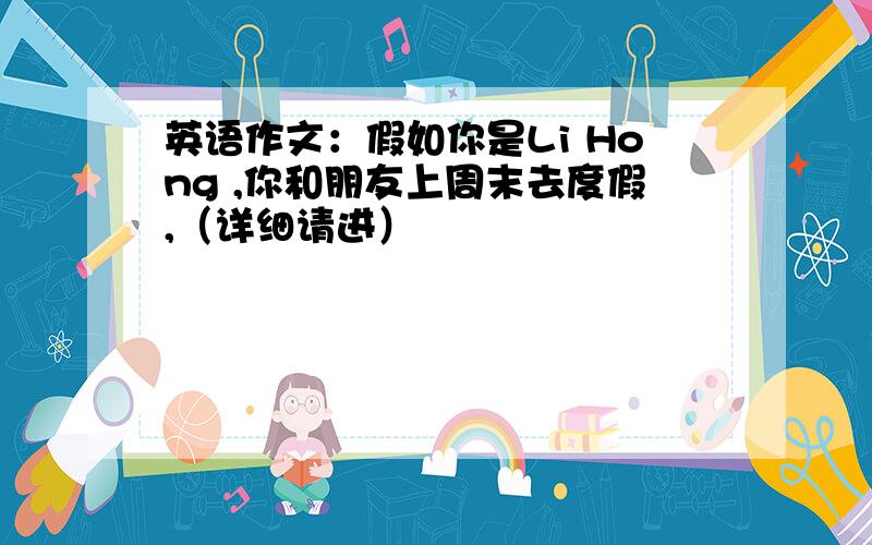 英语作文：假如你是Li Hong ,你和朋友上周末去度假,（详细请进）
