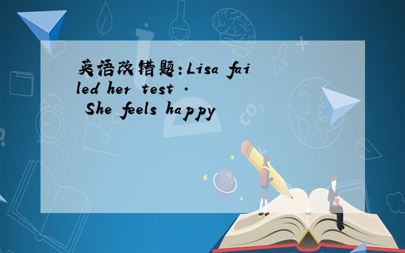 英语改错题：Lisa failed her test . She feels happy