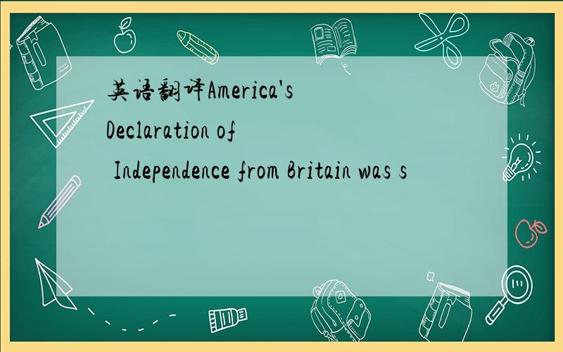 英语翻译America's Declaration of Independence from Britain was s