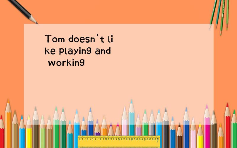 Tom doesn't like playing and working