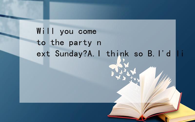 Will you come to the party next Sunday?A.I think so B.I'd li