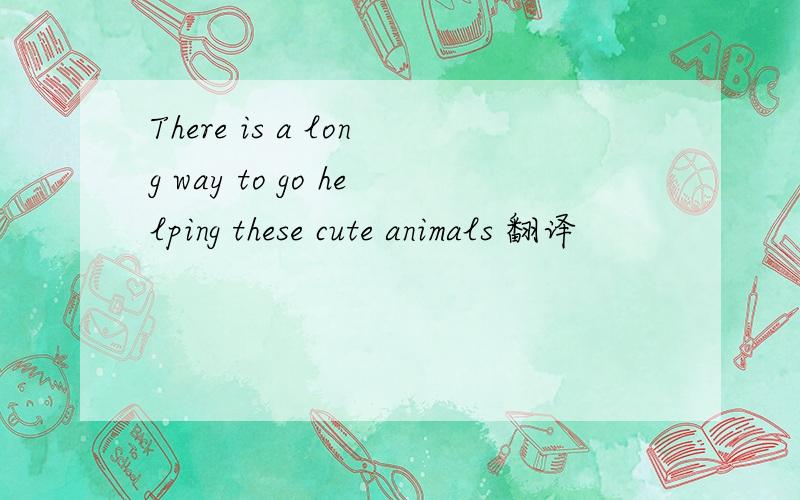 There is a long way to go helping these cute animals 翻译