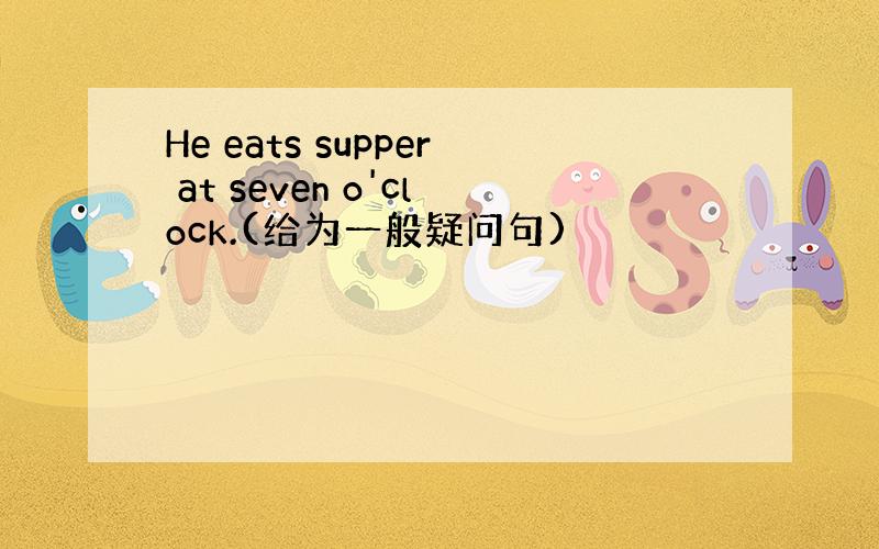He eats supper at seven o'clock.(给为一般疑问句)