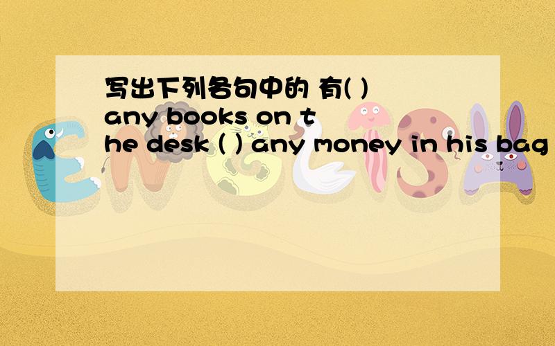 写出下列各句中的 有( ) any books on the desk ( ) any money in his bag