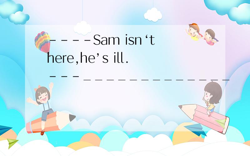 ----Sam isn‘t here,he’s ill.---_____________