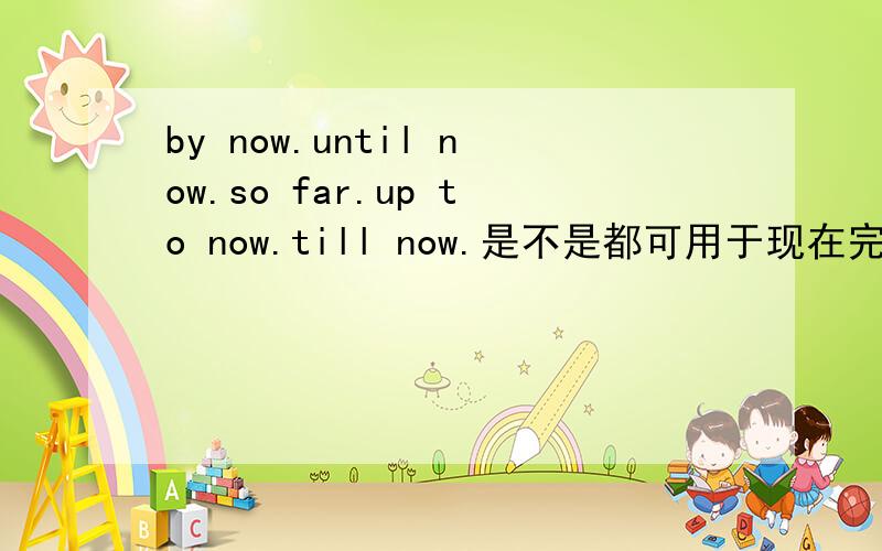 by now.until now.so far.up to now.till now.是不是都可用于现在完成时的未完成用