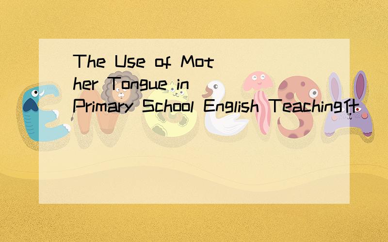 The Use of Mother Tongue in Primary School English Teaching什