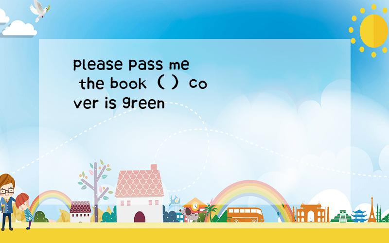 please pass me the book（ ）cover is green