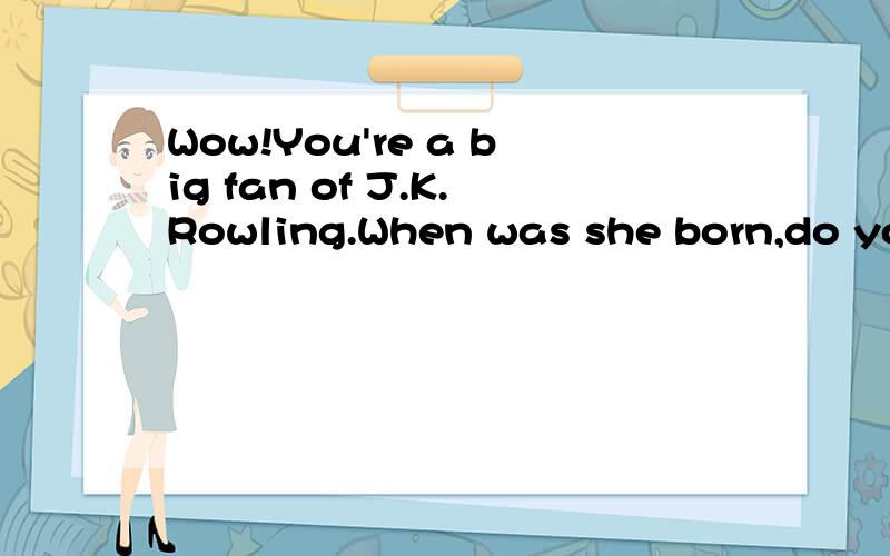 Wow!You're a big fan of J.K.Rowling.When was she born,do you