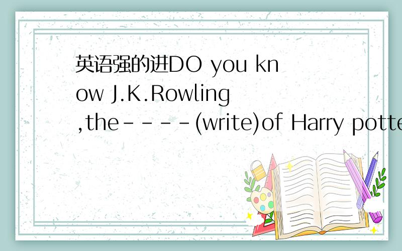 英语强的进DO you know J.K.Rowling,the----(write)of Harry potter.