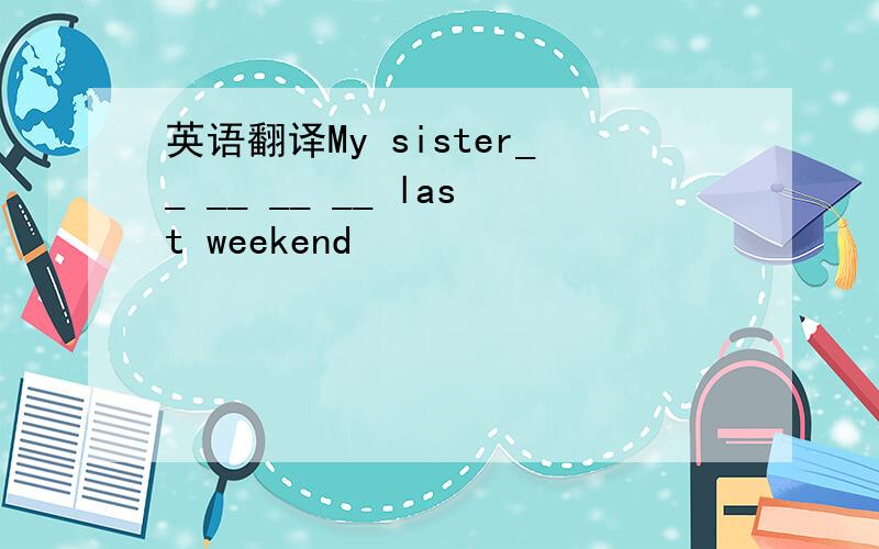 英语翻译My sister__ __ __ __ last weekend