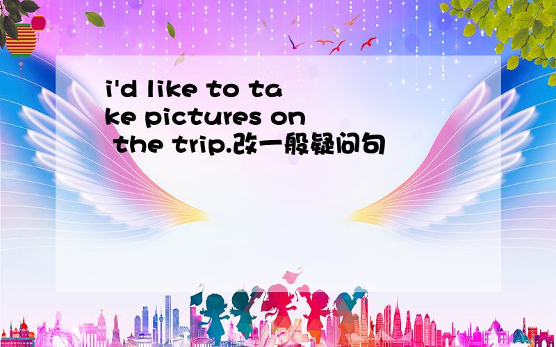 i'd like to take pictures on the trip.改一般疑问句