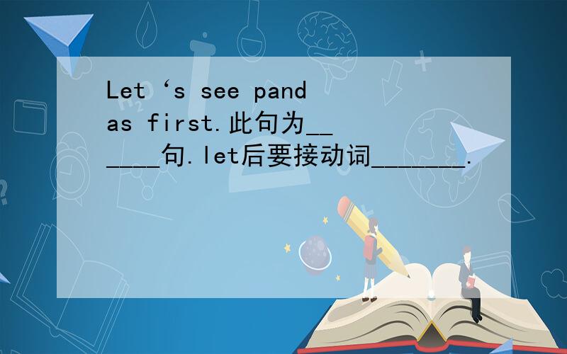 Let‘s see pandas first.此句为______句.let后要接动词_______.