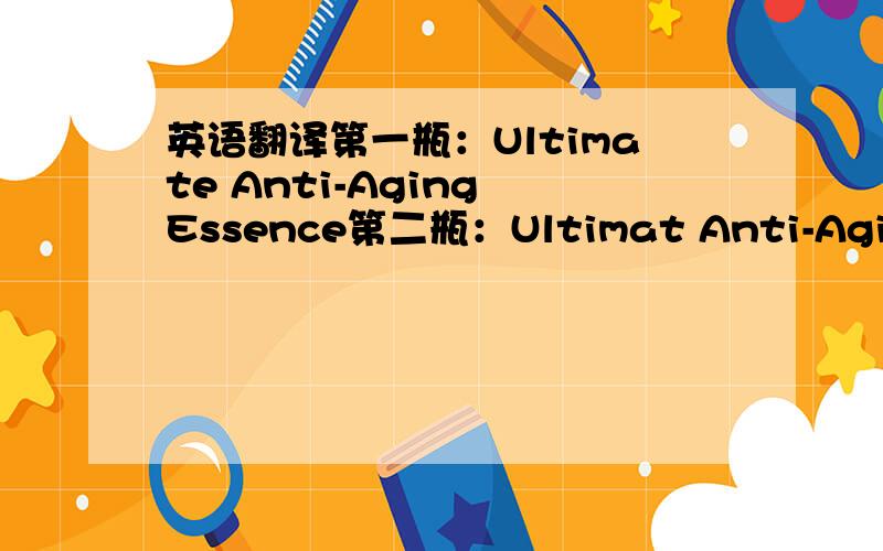 英语翻译第一瓶：Ultimate Anti-Aging Essence第二瓶：Ultimat Anti-Aging sm