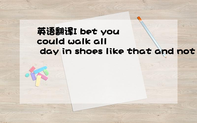 英语翻译I bet you could walk all day in shoes like that and not