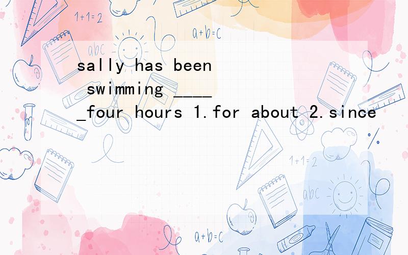 sally has been swimming _____four hours 1.for about 2.since