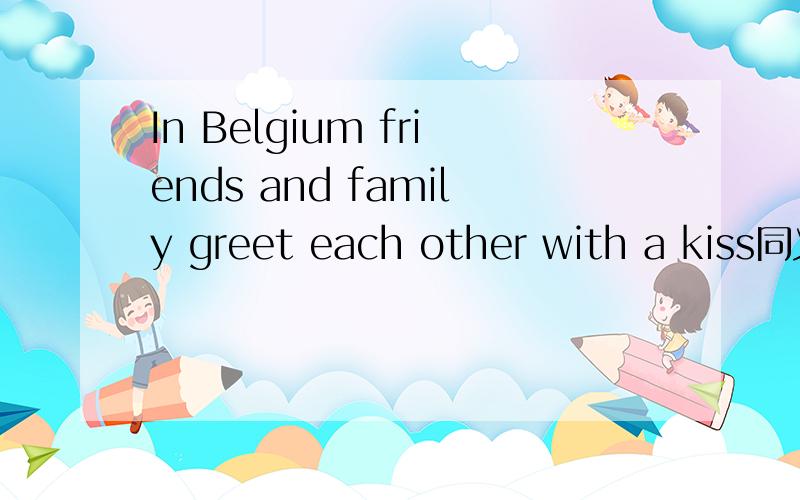 In Belgium friends and family greet each other with a kiss同义