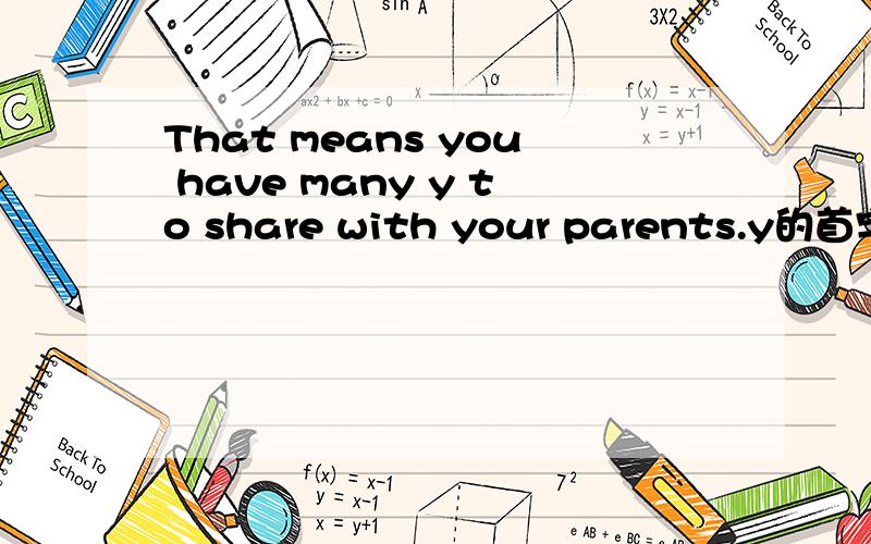 That means you have many y to share with your parents.y的首字母填