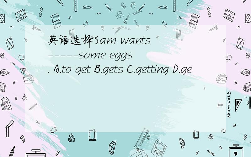 英语选择Sam wants -----some eggs. A.to get B.gets C.getting D.ge