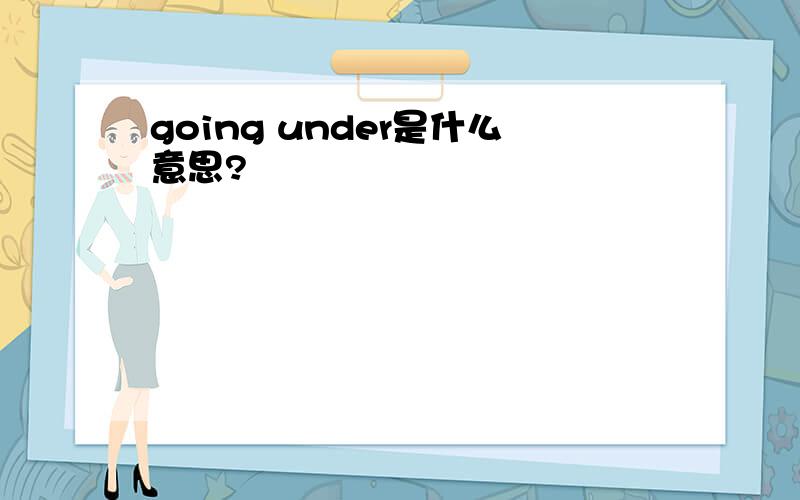 going under是什么意思?