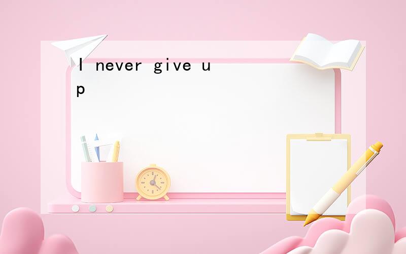 I never give up