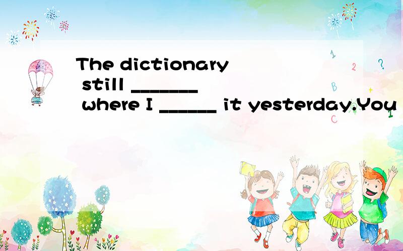 The dictionary still _______ where I ______ it yesterday.You