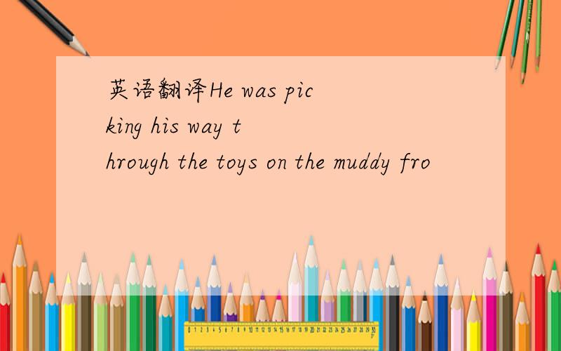 英语翻译He was picking his way through the toys on the muddy fro