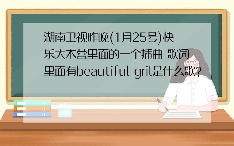 湖南卫视昨晚(1月25号)快乐大本营里面的一个插曲 歌词里面有beautiful gril是什么歌?