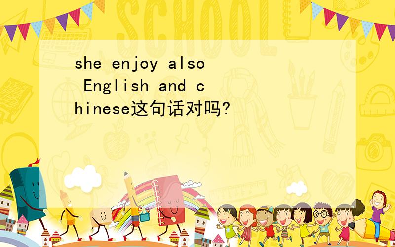 she enjoy also English and chinese这句话对吗?