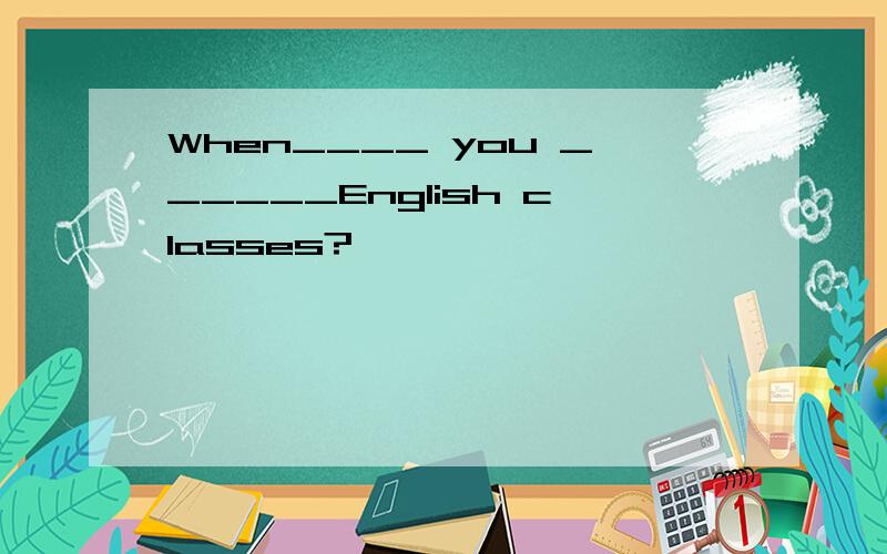When____ you ______English classes?