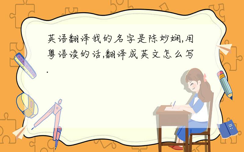 英语翻译我的名字是陈妙娴,用粤语读的话,翻译成英文怎么写.