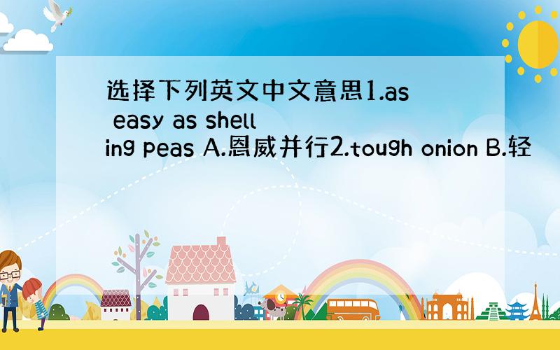选择下列英文中文意思1.as easy as shelling peas A.恩威并行2.tough onion B.轻