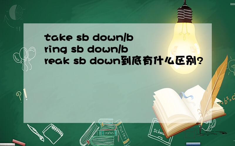 take sb down/bring sb down/break sb down到底有什么区别?