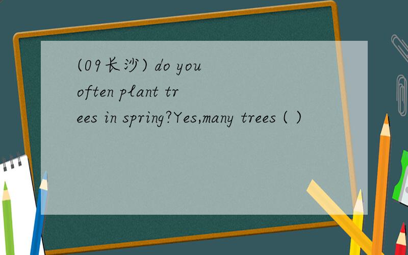 (09长沙) do you often plant trees in spring?Yes,many trees ( )