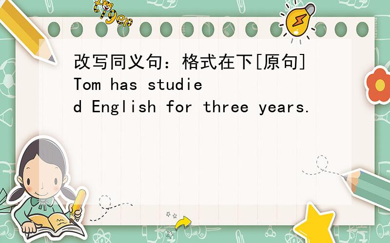 改写同义句：格式在下[原句]Tom has studied English for three years.