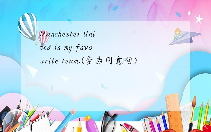 Manchester United is my favourite team.(变为同意句)
