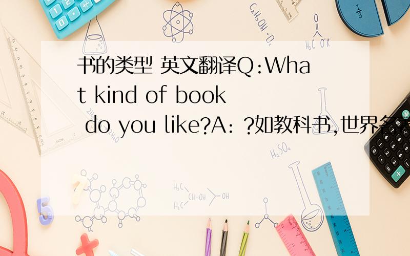 书的类型 英文翻译Q:What kind of book do you like?A: ?如教科书,世界名著,励志类书籍