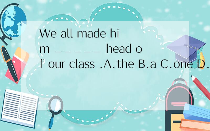 We all made him _____ head of our class .A.the B.a C.one D./
