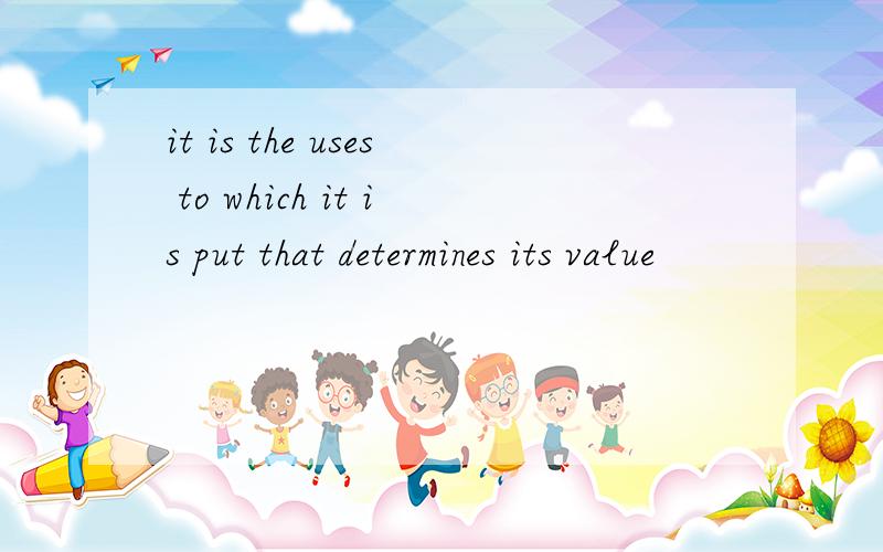 it is the uses to which it is put that determines its value