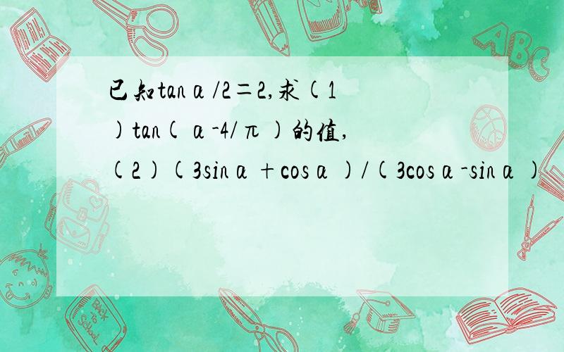 已知tanα/2＝2,求(1)tan(α-4/π)的值,(2)(3sinα+cosα)/(3cosα-sinα)