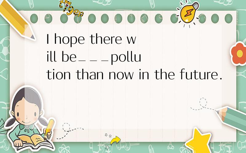 I hope there will be___pollution than now in the future.