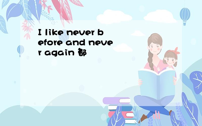 I like never before and never again 都