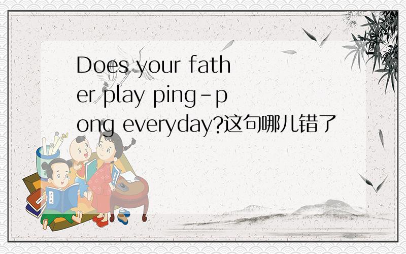 Does your father play ping-pong everyday?这句哪儿错了