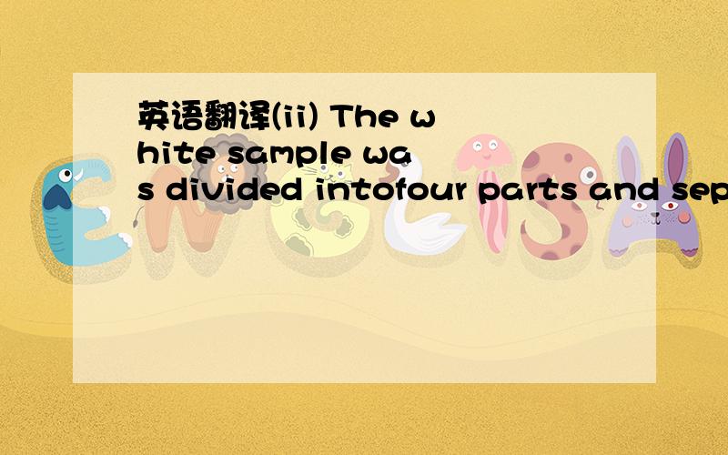 英语翻译(ii) The white sample was divided intofour parts and sep