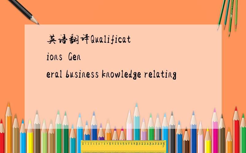 英语翻译Qualifications•General business knowledge relating