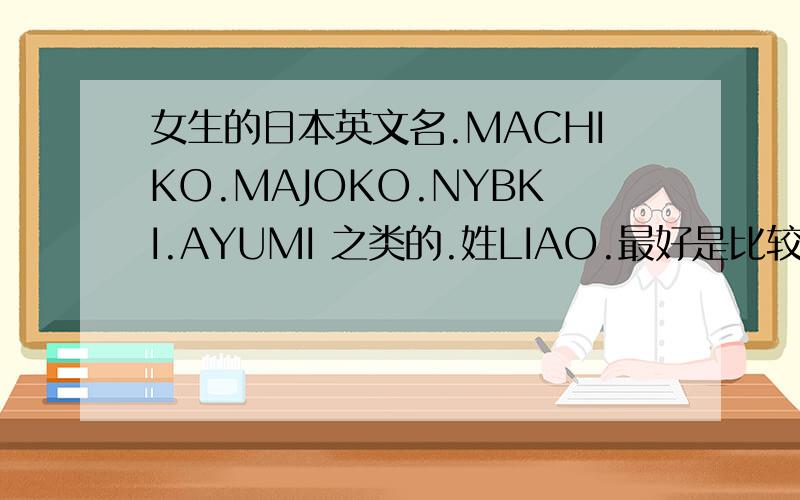女生的日本英文名.MACHIKO.MAJOKO.NYBKI.AYUMI 之类的.姓LIAO.最好是比较顺口的.A,N,M