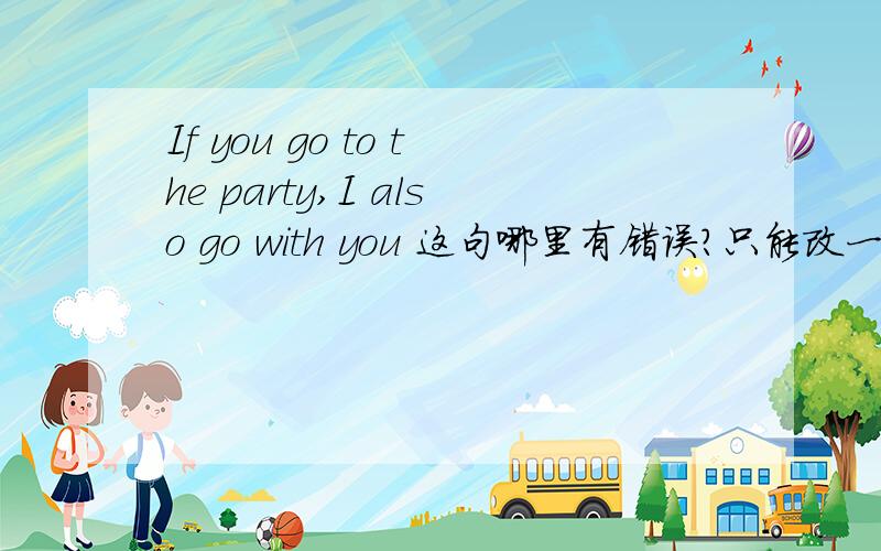 If you go to the party,I also go with you 这句哪里有错误?只能改一处!